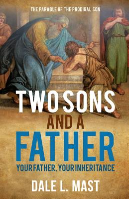 Two Sons and a Father: Your Father, Your Inheritance - Dale L. Mast