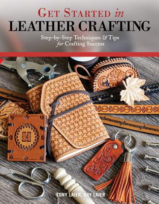 Get Started in Leather Crafting: Step-By-Step Techniques and Tips for Crafting Success - Tony Laier