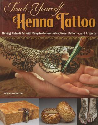 Teach Yourself Henna Tattoo: Making Mehndi Art with Easy-To-Follow Instructions, Patterns, and Projects - Brenda Abdoyan