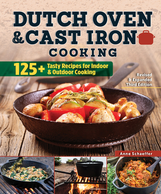 Dutch Oven and Cast Iron Cooking, Revised & Expanded Third Edition: 125+ Tasty Recipes for Indoor & Outdoor Cooking - Anne Schaeffer