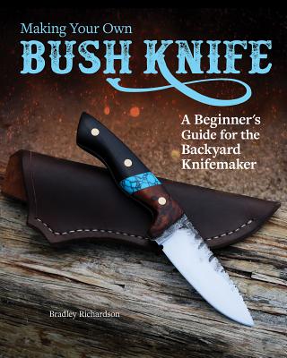 Making Your Own Bush Knife: A Beginner's Guide for the Backyard Knifemaker - Bradley Richardson