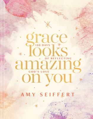 Grace Looks Amazing on You: 100 Days of Reflecting God's Love - Amy Seiffert
