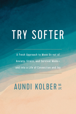 Try Softer: A Fresh Approach to Move Us Out of Anxiety, Stress, and Survival Mode--And Into a Life of Connection and Joy - Aundi Kolber