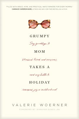 Grumpy Mom Takes a Holiday: Say Goodbye to Stressed, Tired, and Anxious, and Say Hello to Renewed Joy in Motherhood - Valerie Woerner