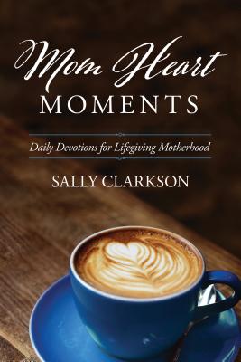 Mom Heart Moments: Daily Devotions for Lifegiving Motherhood - Sally Clarkson