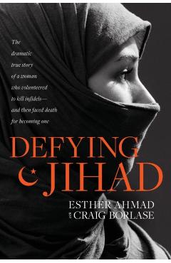 Defying Jihad: The Dramatic True Story of a Woman Who Volunteered to Kill Infidels--And Then Faced Death for Becoming One - Esther Ahmad