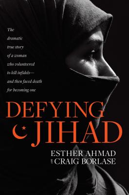 Defying Jihad: The Dramatic True Story of a Woman Who Volunteered to Kill Infidels--And Then Faced Death for Becoming One - Esther Ahmad