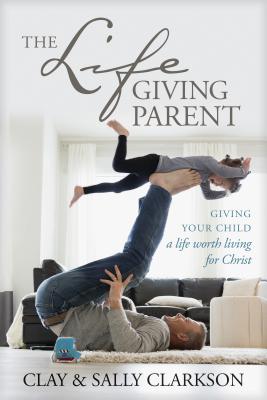 The Lifegiving Parent: Giving Your Child a Life Worth Living for Christ - Sally Clarkson