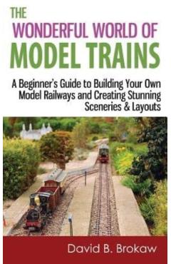 The Wonderful World of Model Trains: A Beginner's Guide to Building Your Own Model Railways and Creating Stunning Sceneries & Layouts - David B. Brokaw