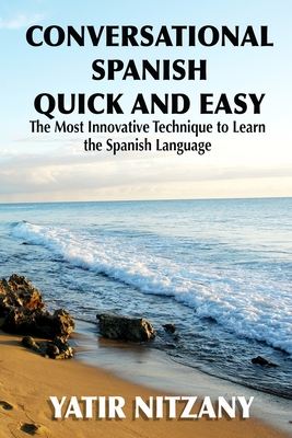 Conversational Spanish Quick and Easy: The Most Innovative and Revolutionary Technique to Learn the Spanish Language. For Beginners, Intermediate, and - Yatir Nitzany