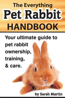 The Everything Pet Rabbit Handbook: Your Ultimate Guide to Pet Rabbit Ownership, Training, and Care - Sarah Martin
