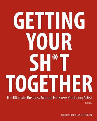 Getting Your Sh*t Together: The Ultimate Business Manual for Every Practicing Artist - Karen Atkinson