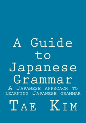 A Guide to Japanese Grammar: A Japanese approach to learning Japanese grammar - Tae K. Kim