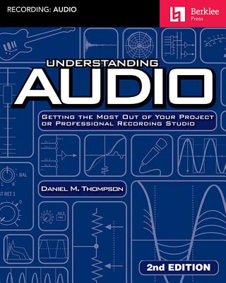 Understanding Audio: Getting the Most Out of Your Project or Professional Recording Studio - Daniel M. Thompson