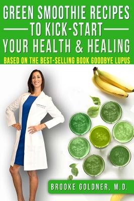 Green Smoothie Recipes to Kick-Start Your Health and Healing: Based On the Best-Selling Book Goodbye Lupus - Brooke Goldner M. D.