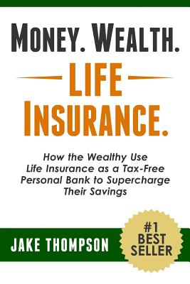Money. Wealth. Life Insurance.: How the Wealthy Use Life Insurance as a Tax-Free Personal Bank to Supercharge Their Savings - Jake Thompson