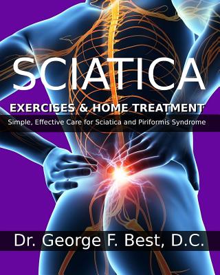 Sciatica Exercises & Home Treatment: Simple, Effective Care For Sciatica and Piriformis Syndrome - George F. Best D. C.