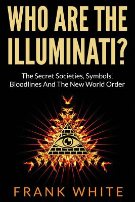 Who Are The Illuminati? The Secret Societies, Symbols, Bloodlines and The New World Order - Frank White