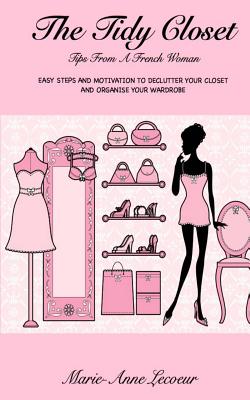 The Tidy Closet: Tips From A French Woman: Easy Steps And Motivation To Declutter Your Closet And Organise Your Wardrobe - Marie-anne Lecoeur