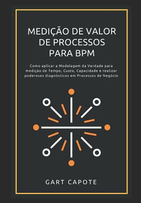 Medicao de Valor de Processos para BPM: Perspectivas, Ferramentas e Metodos para Maximizar o Verdadeiro Valor dos Processos. - Gart Capote