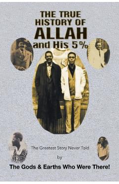 The True History of Allah and His 5%: The Greatest Story Never Told by the Gods & Earths Who Were There! - The Gods &. Earths Who Were There!