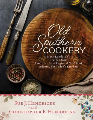 Old Southern Cookery: Mary Randolph's Recipes from America's First Regional Cookbook Adapted for Today's Kitchen - Christopher E. Hendricks