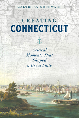 Creating Connecticut: Critical Moments That Shaped a Great State - Walter W. Woodward