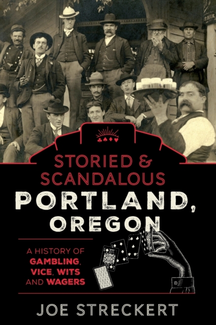 Storied & Scandalous Portland, Oregon: A History of Gambling, Vice, Wits, and Wagers - Joe Streckert
