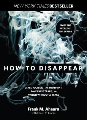 How to Disappear: Erase Your Digital Footprint, Leave False Trails, and Vanish Without a Trace - Frank Ahearn