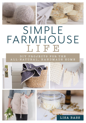 Simple Farmhouse Life: DIY Projects for the All-Natural, Handmade Home - Lisa Bass