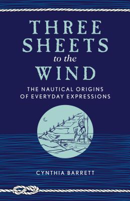 Three Sheets to the Wind: The Nautical Origins of Everyday Expressions - Cynthia Barrett