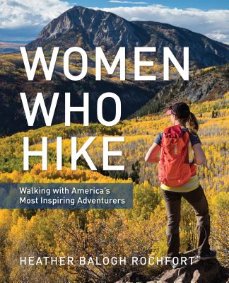 Women Who Hike: Walking with America's Most Inspiring Adventurers - Heather Balogh Rochfort