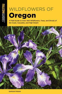 Wildflowers of Oregon: A Field Guide to Over 400 Wildflowers, Trees, and Shrubs of the Coast, Cascades, and High Desert - Damian Fagan