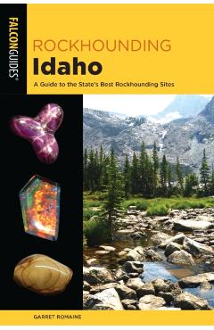 Rockhounding Idaho: A Guide to 99 of the State's Best Rockhounding Sites - Garret Romaine