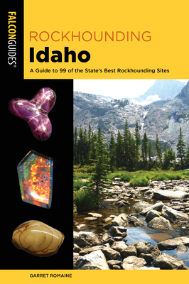 Rockhounding Idaho: A Guide to 99 of the State's Best Rockhounding Sites - Garret Romaine