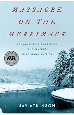 Massacre on the Merrimack: Hannah Duston's Captivity and Revenge in Colonial America - Jay Atkinson