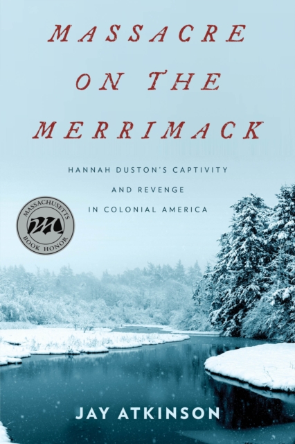 Massacre on the Merrimack: Hannah Duston's Captivity and Revenge in Colonial America - Jay Atkinson