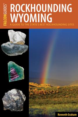 Rockhounding Wyoming: A Guide to the State's Best Rockhounding Sites - Kenneth Graham