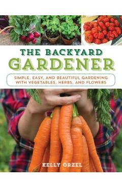 Coperta cărții 'The Backyard Gardener: Simple, Easy, and Beautiful Gardening with Vegetables, Herbs, and Flowers - Kelly Orzel'