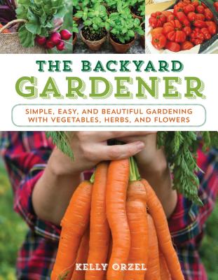 The Backyard Gardener: Simple, Easy, and Beautiful Gardening with Vegetables, Herbs, and Flowers - Kelly Orzel