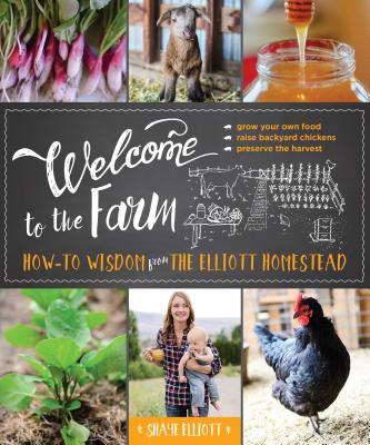 Welcome to the Farm: How-To Wisdom from the Elliott Homestead - Shaye Elliott