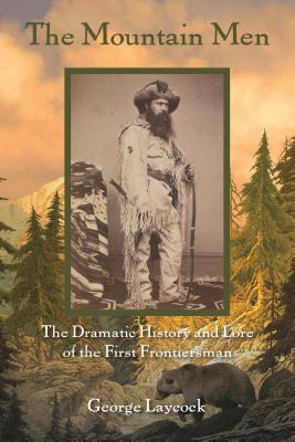 The Mountain Men: The Dramatic History And Lore Of The First Frontiersmen, 2nd Edition - George Laycock