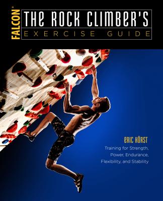 The Rock Climber's Exercise Guide: Training for Strength, Power, Endurance, Flexibility, and Stability - Eric Horst