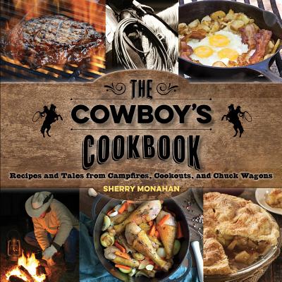 The Cowboy's Cookbook: Recipes and Tales from Campfires, Cookouts, and Chuck Wagons - Sherry Monahan
