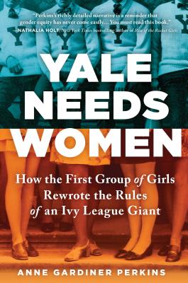 Yale Needs Women: How the First Group of Girls Rewrote the Rules of an Ivy League Giant - Anne Gardiner Perkins