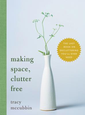 Making Space, Clutter Free: The Last Book on Decluttering You'll Ever Need - Tracy Mccubbin