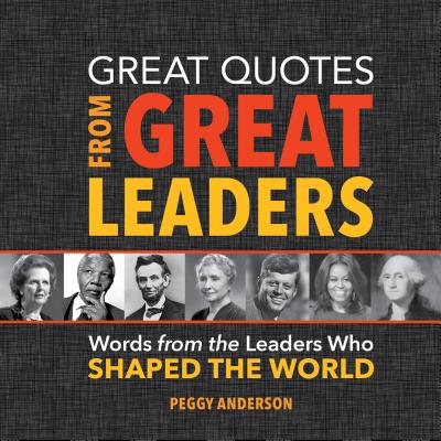 Great Quotes from Great Leaders: Words from the Leaders Who Shaped the World - Peggy Anderson