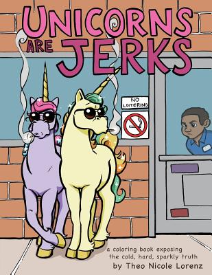 Unicorns Are Jerks: A Coloring Book Exposing the Cold, Hard, Sparkly Truth - Theo Lorenz