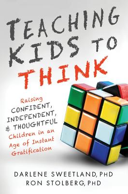 Teaching Kids to Think: Raising Confident, Independent, and Thoughtful Children in an Age of Instant Gratification - Darlene Sweetland