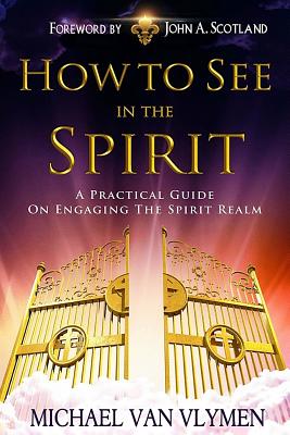 How to See in the Spirit: A Practical Guide on Engaging the Spirit Realm - John A. Scotland